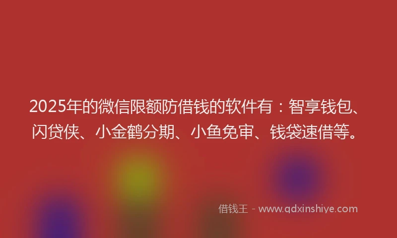 2025年的微信限额防借钱的软件有：智享钱包、闪贷侠、小金鹤分期、小鱼免审、钱袋速借等。