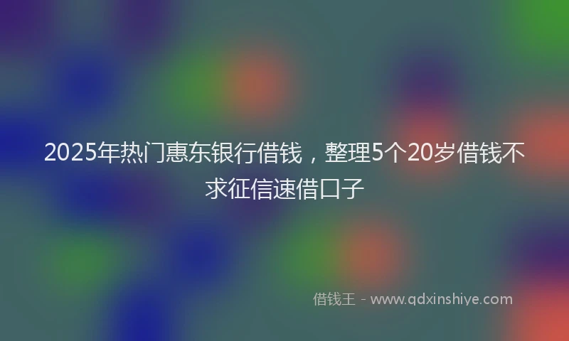 2025年热门惠东银行借钱，整理5个20岁借钱不求征信速借口子