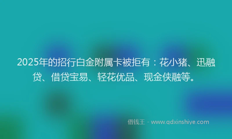 2025年的招行白金附属卡被拒有：花小猪、迅融贷、借贷宝易、轻花优品、现金侠融等。