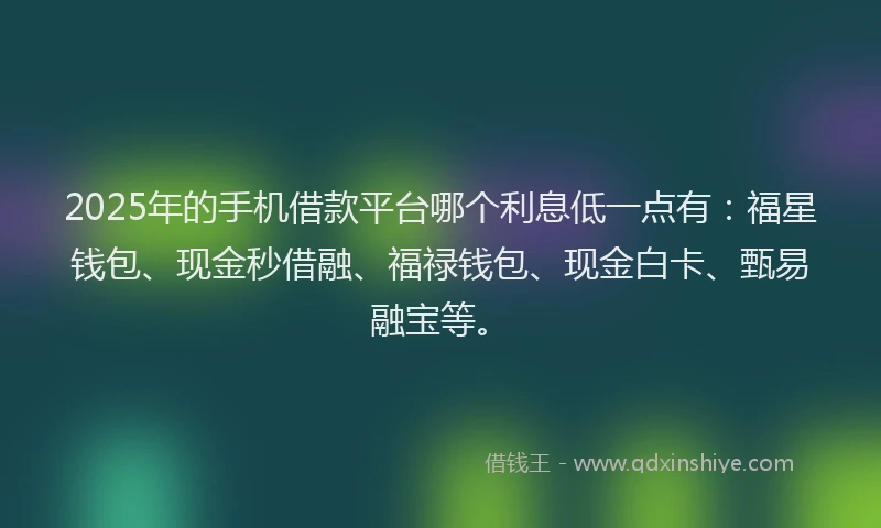 2025年的手机借款平台哪个利息低一点有：福星钱包、现金秒借融、福禄钱包、现金白卡、甄易融宝等。