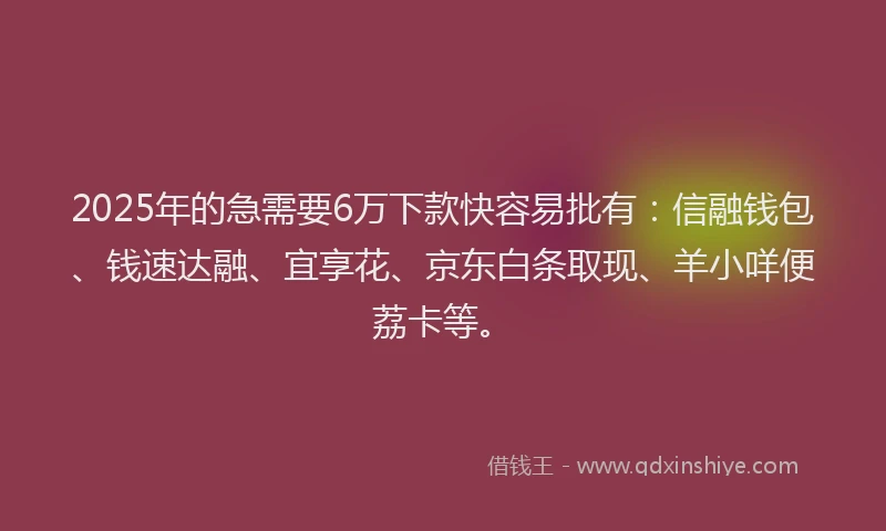 2025年的急需要6万下款快容易批有：信融钱包、钱速达融、宜享花、京东白条取现、羊小咩便荔卡等。