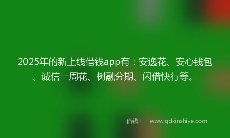 2025年的新上线借钱app有：安逸花、安心钱包、诚信一周花、树融分期、闪借快行等。