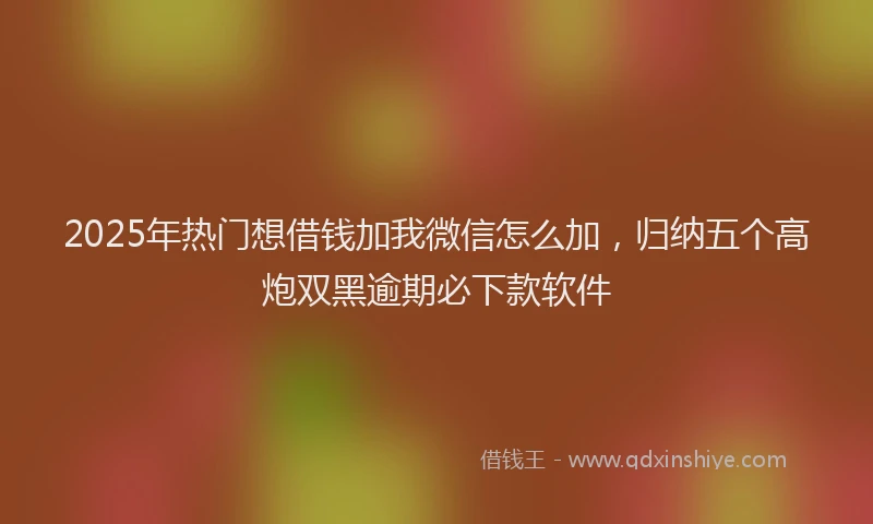 2025年热门想借钱加我微信怎么加，归纳五个高炮双黑逾期必下款软件