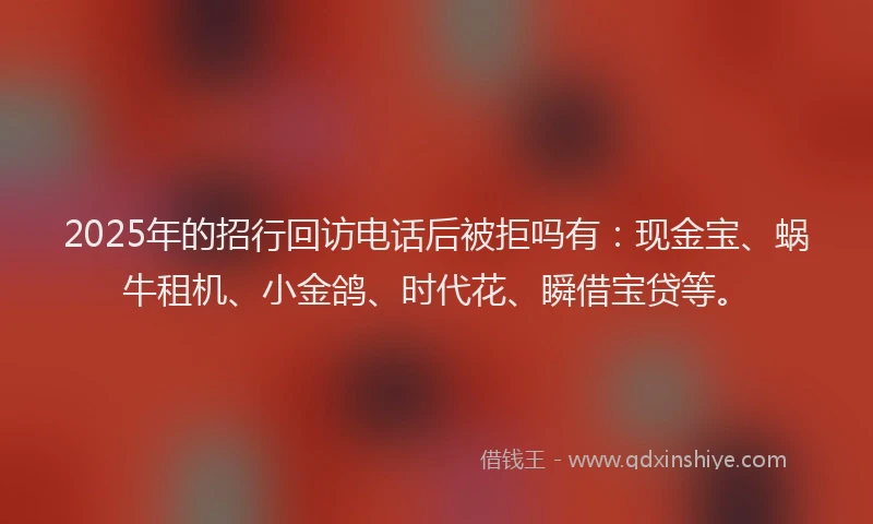 2025年的招行回访电话后被拒吗有：现金宝、蜗牛租机、小金鸽、时代花、瞬借宝贷等。