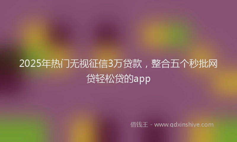2025年热门无视征信3万贷款，整合五个秒批网贷轻松贷的app