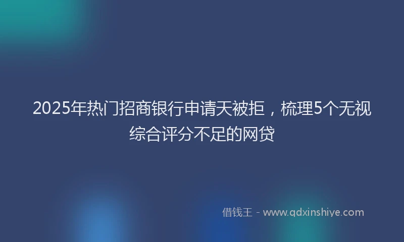 2025年热门招商银行申请天被拒，梳理5个无视综合评分不足的网贷