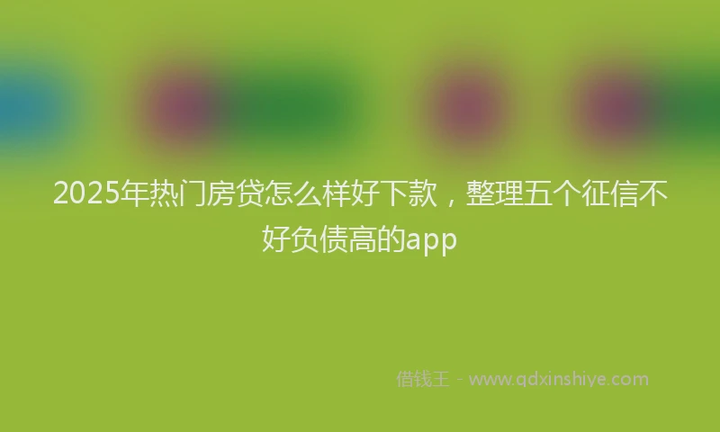 2025年热门房贷怎么样好下款，整理五个征信不好负债高的app