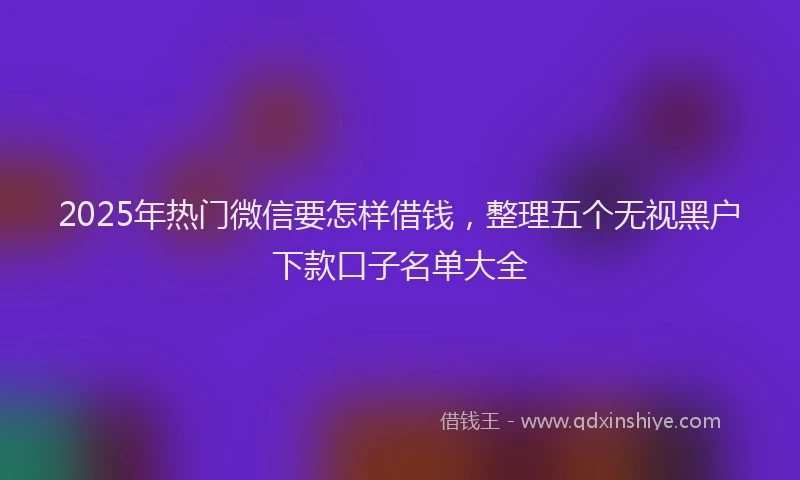 2025年热门微信要怎样借钱，整理五个无视黑户下款口子名单大全