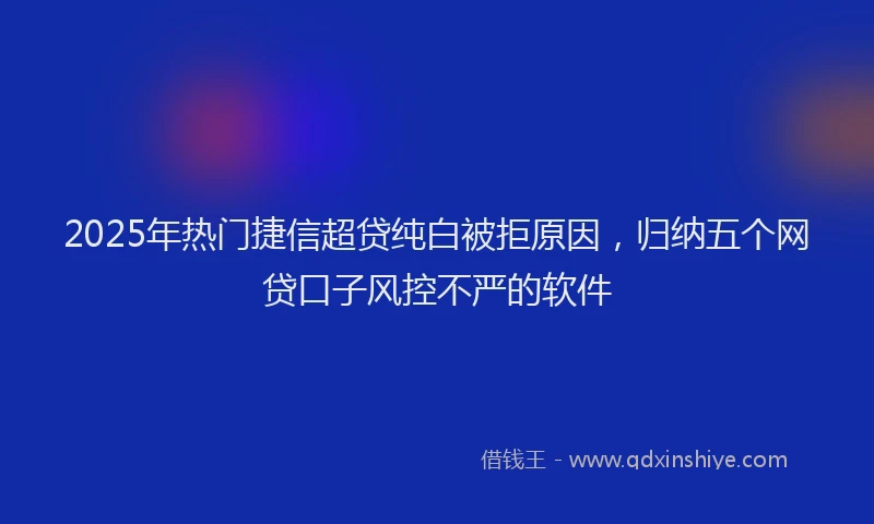 2025年热门捷信超贷纯白被拒原因，归纳五个网贷口子风控不严的软件