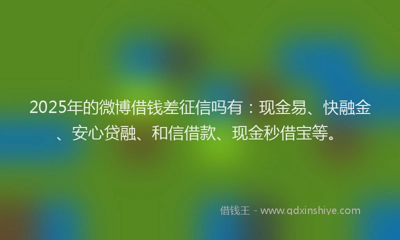 2025年的微博借钱差征信吗有：现金易、快融金、安心贷融、和信借款、现金秒借宝等。