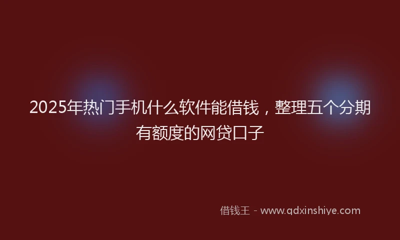 2025年热门手机什么软件能借钱，整理五个分期有额度的网贷口子