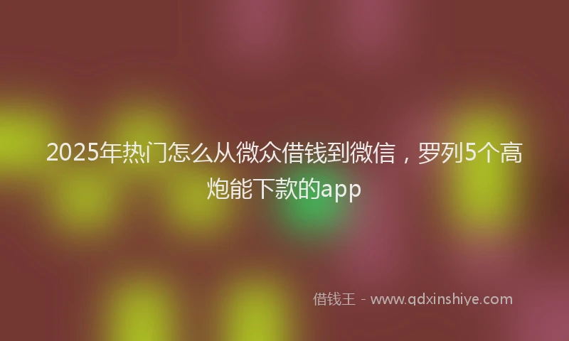 2025年热门怎么从微众借钱到微信，罗列5个高炮能下款的app