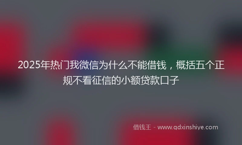 2025年热门我微信为什么不能借钱，概括五个正规不看征信的小额贷款口子