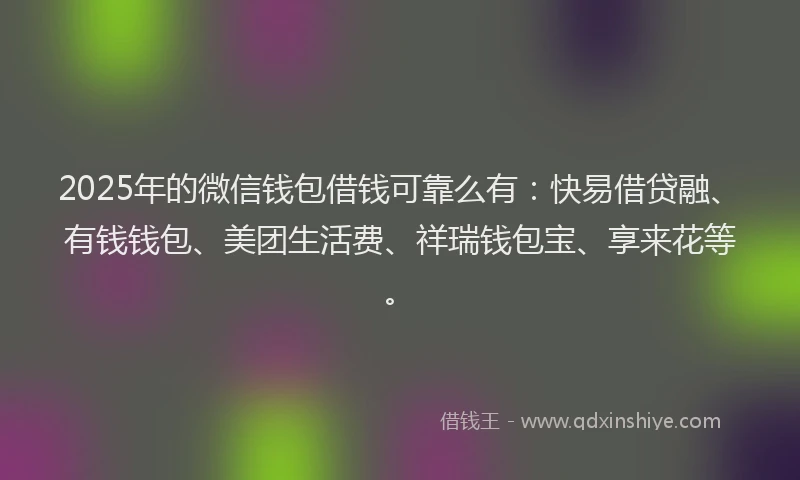 2025年的微信钱包借钱可靠么有：快易借贷融、有钱钱包、美团生活费、祥瑞钱包宝、享来花等。