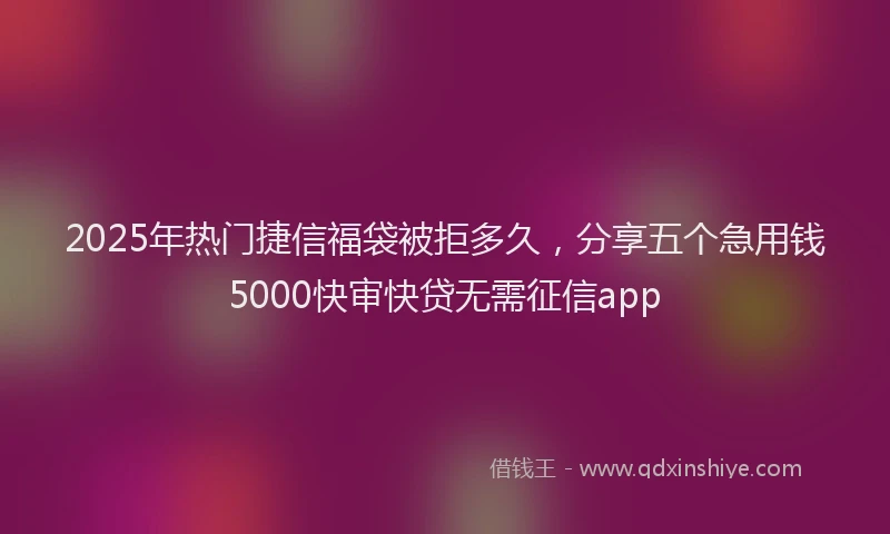 2025年热门捷信福袋被拒多久，分享五个急用钱5000快审快贷无需征信app