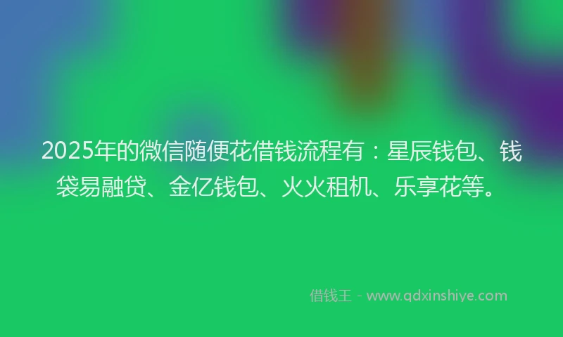 2025年的微信随便花借钱流程有：星辰钱包、钱袋易融贷、金亿钱包、火火租机、乐享花等。