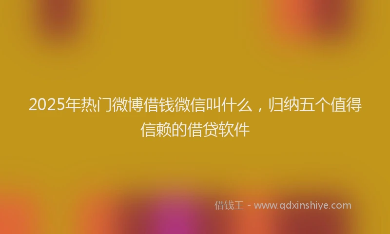 2025年热门微博借钱微信叫什么，归纳五个值得信赖的借贷软件