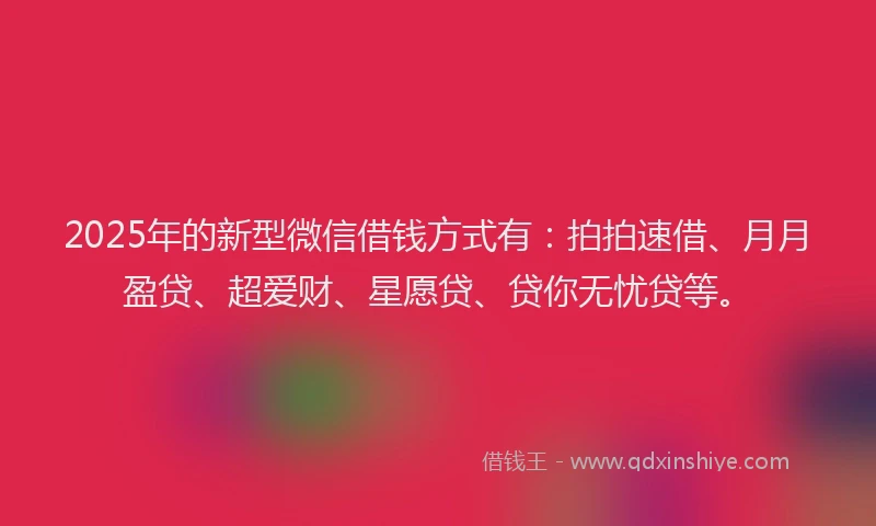 2025年的新型微信借钱方式有：拍拍速借、月月盈贷、超爱财、星愿贷、贷你无忧贷等。