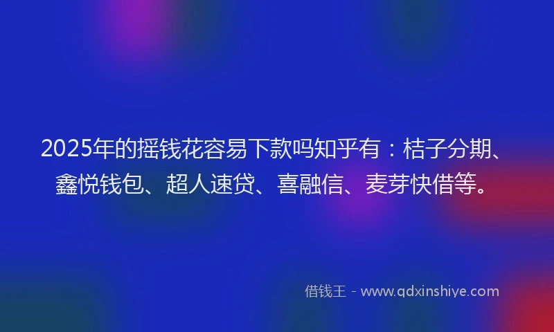 2025年的摇钱花容易下款吗知乎有：桔子分期、鑫悦钱包、超人速贷、喜融信、麦芽快借等。