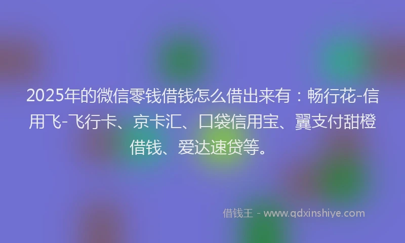 2025年的微信零钱借钱怎么借出来有：畅行花-信用飞-飞行卡、京卡汇、口袋信用宝、翼支付甜橙借钱、爱达速贷等。
