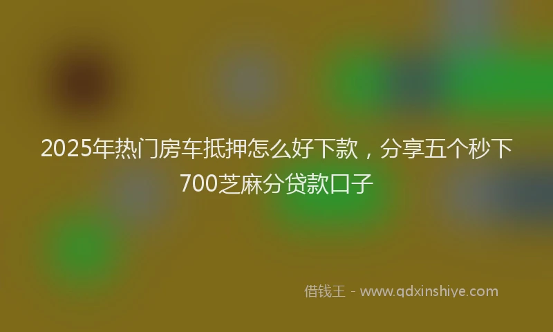 2025年热门房车抵押怎么好下款，分享五个秒下700芝麻分贷款口子