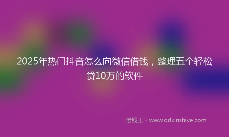 2025年热门抖音怎么向微信借钱，整理五个轻松贷10万的软件