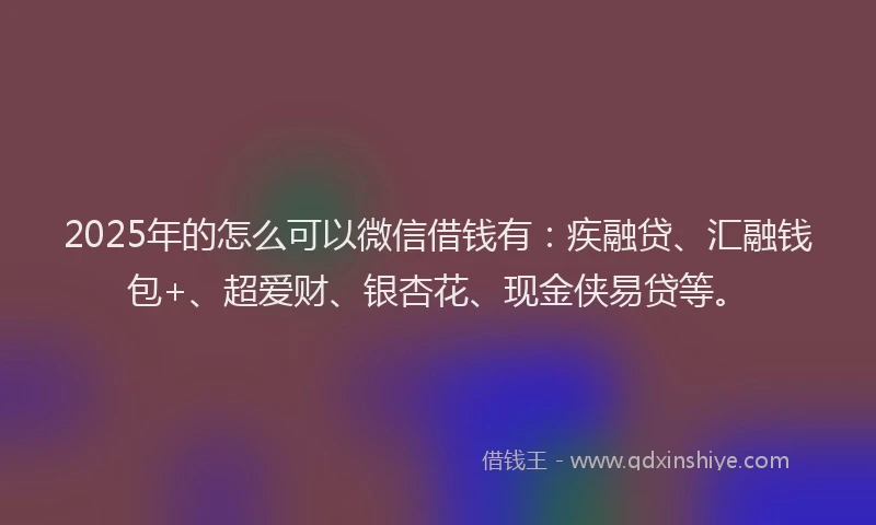 2025年的怎么可以微信借钱有：疾融贷、汇融钱包+、超爱财、银杏花、现金侠易贷等。