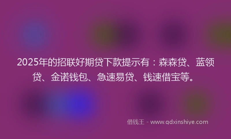 2025年的招联好期贷下款提示有：森森贷、蓝领贷、金诺钱包、急速易贷、钱速借宝等。