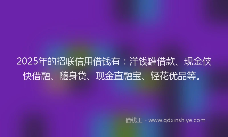 2025年的招联信用借钱有：洋钱罐借款、现金侠快借融、随身贷、现金直融宝、轻花优品等。