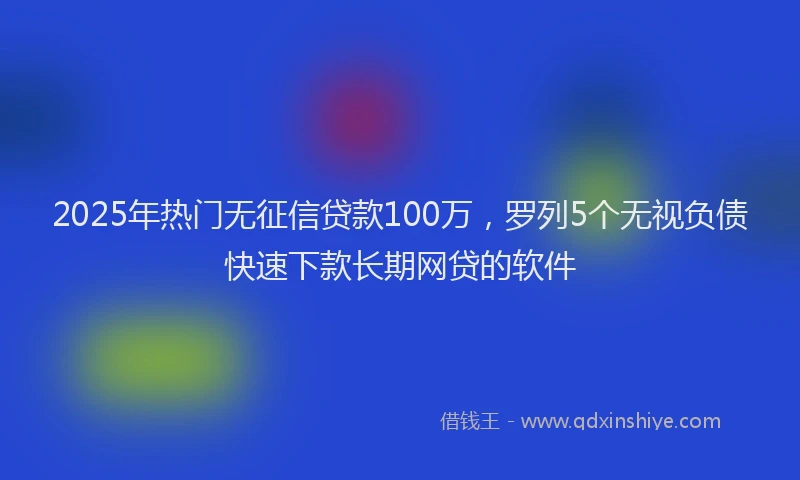 2025年热门无征信贷款100万，罗列5个无视负债快速下款长期网贷的软件