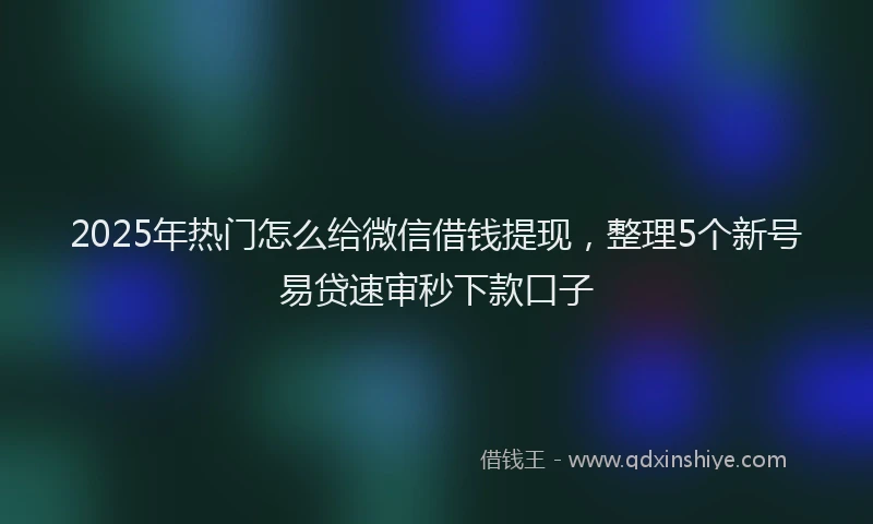 2025年热门怎么给微信借钱提现，整理5个新号易贷速审秒下款口子