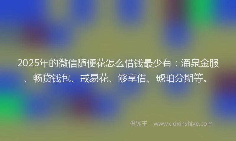 2025年的微信随便花怎么借钱最少有：涌泉金服、畅贷钱包、戒易花、够享借、琥珀分期等。