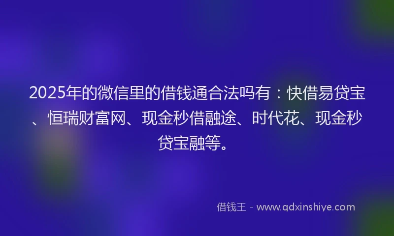 2025年的微信里的借钱通合法吗有：快借易贷宝、恒瑞财富网、现金秒借融途、时代花、现金秒贷宝融等。