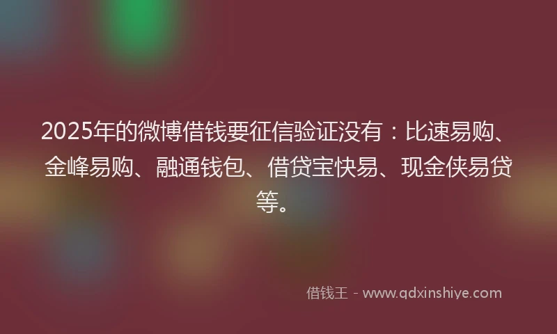 2025年的微博借钱要征信验证没有：比速易购、金峰易购、融通钱包、借贷宝快易、现金侠易贷等。