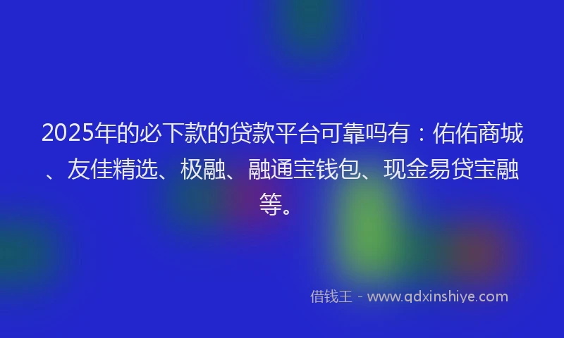 2025年的必下款的贷款平台可靠吗有：佑佑商城、友佳精选、极融、融通宝钱包、现金易贷宝融等。