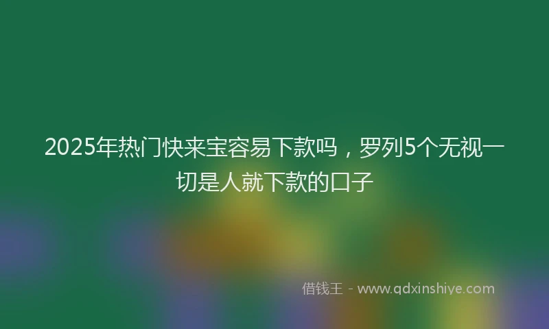 2025年热门快来宝容易下款吗，罗列5个无视一切是人就下款的口子