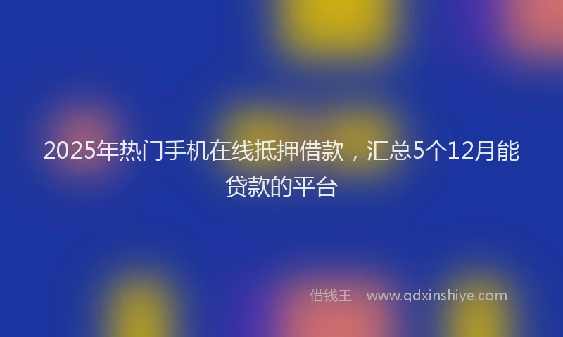 2025年热门手机在线抵押借款，汇总5个12月能贷款的平台
