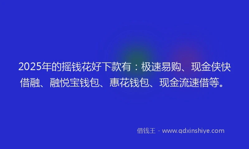 2025年的摇钱花好下款有：极速易购、现金侠快借融、融悦宝钱包、惠花钱包、现金流速借等。
