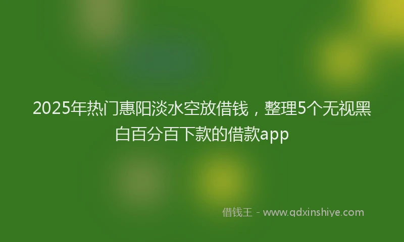 2025年热门惠阳淡水空放借钱，整理5个无视黑白百分百下款的借款app