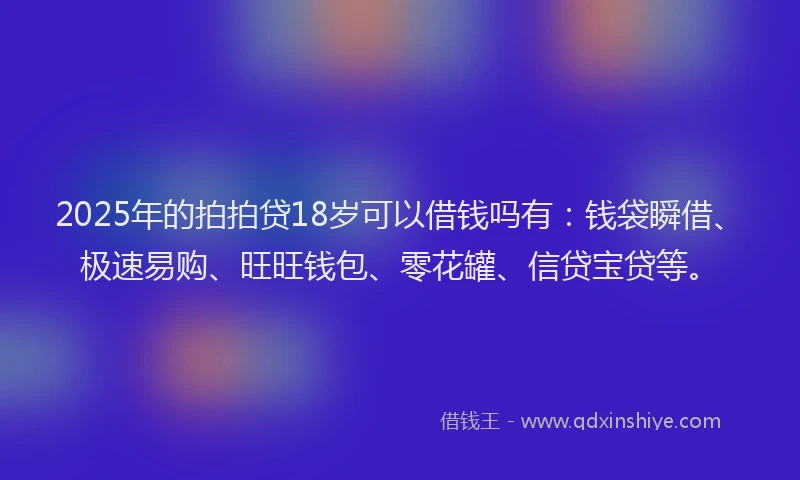 2025年的拍拍贷18岁可以借钱吗有：钱袋瞬借、极速易购、旺旺钱包、零花罐、信贷宝贷等。