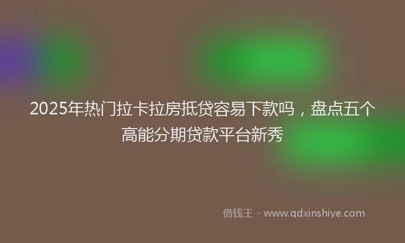 2025年热门拉卡拉房抵贷容易下款吗，盘点五个高能分期贷款平台新秀