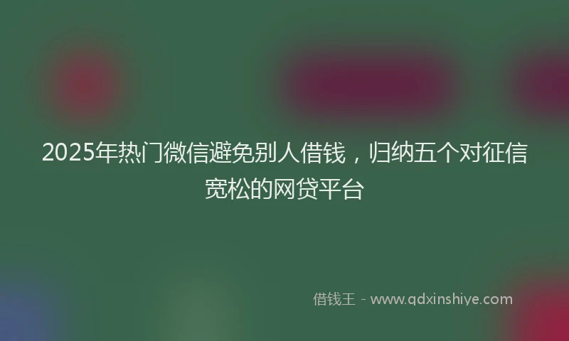 2025年热门微信避免别人借钱，归纳五个对征信宽松的网贷平台