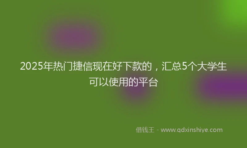 2025年热门捷信现在好下款的，汇总5个大学生可以使用的平台