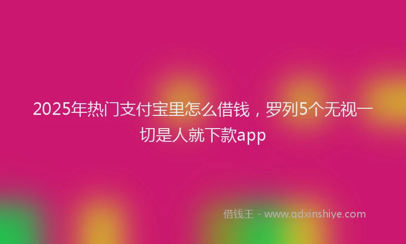 2025年热门支付宝里怎么借钱，罗列5个无视一切是人就下款app