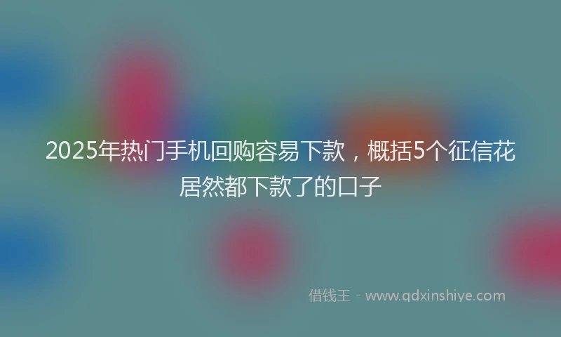 2025年热门手机回购容易下款，概括5个征信花居然都下款了的口子