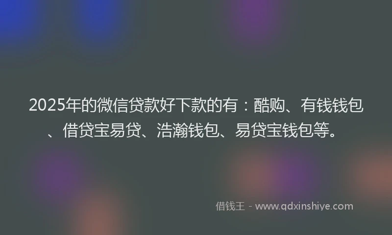 2025年的微信贷款好下款的有：酷购、有钱钱包、借贷宝易贷、浩瀚钱包、易贷宝钱包等。