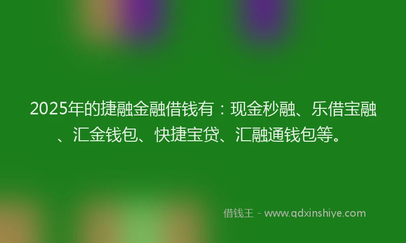 2025年的捷融金融借钱有：现金秒融、乐借宝融、汇金钱包、快捷宝贷、汇融通钱包等。