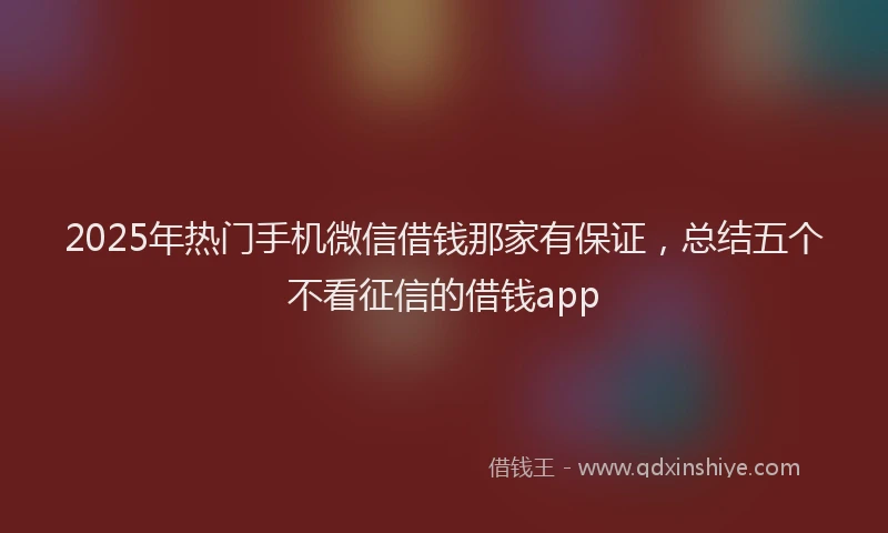 2025年热门手机微信借钱那家有保证，总结五个不看征信的借钱app