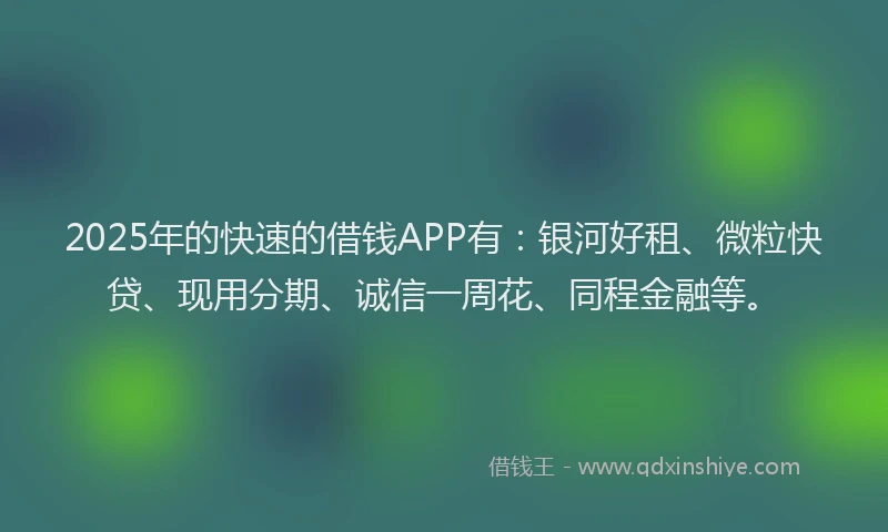 2025年的快速的借钱APP有：银河好租、微粒快贷、现用分期、诚信一周花、同程金融等。