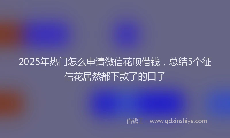 2025年热门怎么申请微信花呗借钱，总结5个征信花居然都下款了的口子